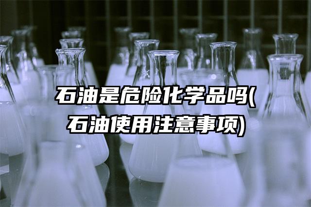石油是危險化學品嗎(石油使用注意事項)