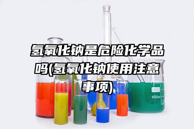 氫氧化鈉是危險化學品嗎(氫氧化鈉使用注意事項)