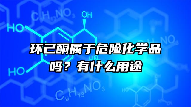 環己酮屬于危險化學品嗎？有什么用途