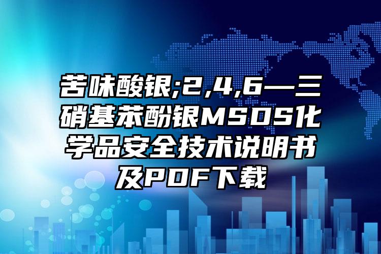 苦味酸銀;2,4,6—三硝基苯酚銀MSDS化學品安全技術說明書及PDF下載
